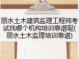 丽水土木建筑监理工程师考试找哪个机构培训靠谱呢(丽水土木监理培训靠谱)