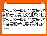沙坪坝区一级应急救援员报名和考试费用分别多少钱(沙坪坝区一级应急救援员报名费和考试费多少钱)