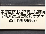 孝感医药工程咨询工程师有补贴吗怎么领取呢(孝感医药工程补贴领取)