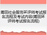 莆田社会服务环评师考试报名流程及考试内容(莆田环评师考试报名流程)