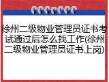 徐州二级物业管理员证书考试通过后怎么找工作(徐州二级物业管理员证书上岗)