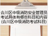 合川区中级消防安全管理员考试具体有哪些科目和内容(合川区中级消防考试科目)