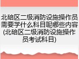 北碚区二级消防设施操作员需要学什么科目呢哪些内容(北碚区二级消防设施操作员考试科目)