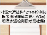 湘潭水运结构与地基检测师报考流程详解需要社保吗(湘潭水运检测报考需社保)