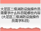 大足区二级消防设施操作员需要学什么科目呢哪些内容(大足区二级消防设施操作员需学科目)