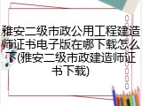 雅安二级市政公用工程建造师证书电子版在哪下载怎么下(雅安二级市政建造师证书下载)