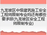九龙坡区中级建筑施工安全工程师限制专业吗还有哪些要求呀(九龙坡区安全工程师限制专业)
