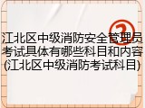 江北区中级消防安全管理员考试具体有哪些科目和内容(江北区中级消防考试科目)