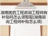 湖南医药工程咨询工程师有补贴吗怎么领取呢(湖南咨询工程师补贴怎么领)