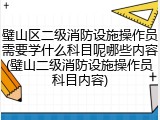 璧山区二级消防设施操作员需要学什么科目呢哪些内容(璧山二级消防设施操作员科目内容)
