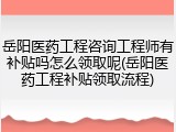 岳阳医药工程咨询工程师有补贴吗怎么领取呢(岳阳医药工程补贴领取流程)