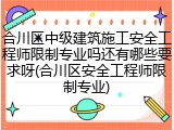 合川区中级建筑施工安全工程师限制专业吗还有哪些要求呀(合川区安全工程师限制专业)