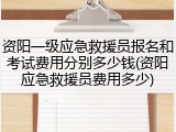 资阳一级应急救援员报名和考试费用分别多少钱(资阳应急救援员费用多少)