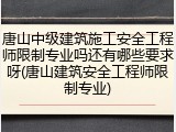 唐山中级建筑施工安全工程师限制专业吗还有哪些要求呀(唐山建筑安全工程师限制专业)