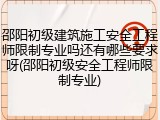 邵阳初级建筑施工安全工程师限制专业吗还有哪些要求呀(邵阳初级安全工程师限制专业)