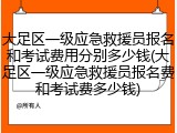 大足区一级应急救援员报名和考试费用分别多少钱(大足区一级应急救援员报名费和考试费多少钱)