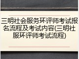 三明社会服务环评师考试报名流程及考试内容(三明社服环评师考试流程)