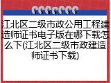 江北区二级市政公用工程建造师证书电子版在哪下载怎么下(江北区二级市政建造师证书下载)