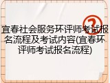 宜春社会服务环评师考试报名流程及考试内容(宜春环评师考试报名流程)