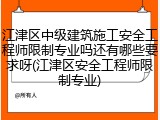 江津区中级建筑施工安全工程师限制专业吗还有哪些要求呀(江津区安全工程师限制专业)