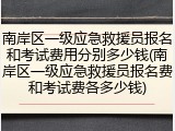 南岸区一级应急救援员报名和考试费用分别多少钱(南岸区一级应急救援员报名费和考试费各多少钱)