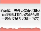 哈尔滨一级保安员考试具体有哪些科目和内容(哈尔滨一级保安员考试科目内容)