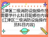 江津区二级消防设施操作员需要学什么科目呢哪些内容(江津区二级消防设施操作员科目内容)