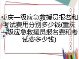重庆一级应急救援员报名和考试费用分别多少钱(重庆一级应急救援员报名费和考试费多少钱)