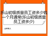 乐山初级质量员工资多少钱一个月通常(乐山初级质量员工资多少)