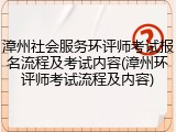 漳州社会服务环评师考试报名流程及考试内容(漳州环评师考试流程及内容)