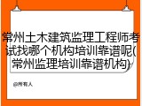 常州土木建筑监理工程师考试找哪个机构培训靠谱呢(常州监理培训靠谱机构)