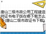 唐山二级市政公用工程建造师证书电子版在哪下载怎么下(唐山二级市政证书下载)