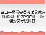 白山一级保安员考试具体有哪些科目和内容(白山一级保安员考试科目)