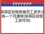 荣昌区初级质量员工资多少钱一个月通常(荣昌区初级工资月均)