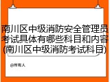 南川区中级消防安全管理员考试具体有哪些科目和内容(南川区中级消防考试科目)