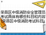 荣昌区中级消防安全管理员考试具体有哪些科目和内容(荣昌区中级消防考试科目)