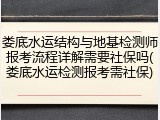娄底水运结构与地基检测师报考流程详解需要社保吗(娄底水运检测报考需社保)