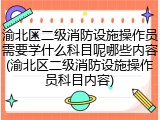 渝北区二级消防设施操作员需要学什么科目呢哪些内容(渝北区二级消防设施操作员科目内容)