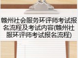 赣州社会服务环评师考试报名流程及考试内容(赣州社服环评师考试报名流程)