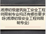 湘潭初级建筑施工安全工程师限制专业吗还有哪些要求呀(湘潭初级安全工程师限制专业)