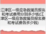 江津区一级应急救援员报名和考试费用分别多少钱(江津区一级应急救援员报名费和考试费各多少钱)