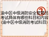 渝中区中级消防安全管理员考试具体有哪些科目和内容(渝中区中级消防考试科目)