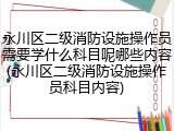 永川区二级消防设施操作员需要学什么科目呢哪些内容(永川区二级消防设施操作员科目内容)