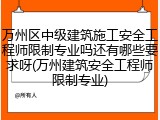 万州区中级建筑施工安全工程师限制专业吗还有哪些要求呀(万州建筑安全工程师限制专业)