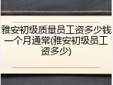 雅安初级质量员工资多少钱一个月通常(雅安初级员工资多少)