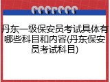 丹东一级保安员考试具体有哪些科目和内容(丹东保安员考试科目)