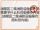涪陵区二级消防设施操作员需要学什么科目呢哪些内容(涪陵区二级消防设施操作员科目内容)