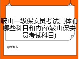 鞍山一级保安员考试具体有哪些科目和内容(鞍山保安员考试科目)