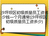 沙坪坝区初级质量员工资多少钱一个月通常(沙坪坝区初级质量员工资多少)