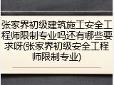 张家界初级建筑施工安全工程师限制专业吗还有哪些要求呀(张家界初级安全工程师限制专业)